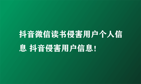 抖音微信读书侵害用户个人信息 抖音侵害用户信息！