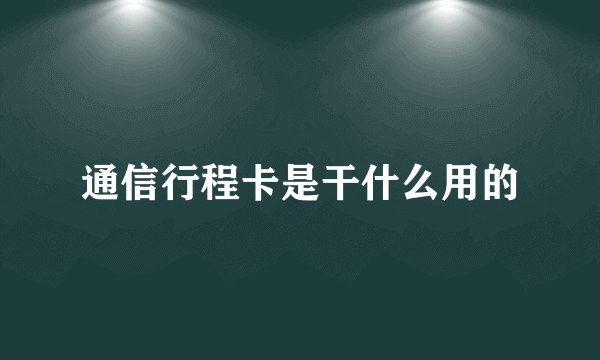 通信行程卡是干什么用的