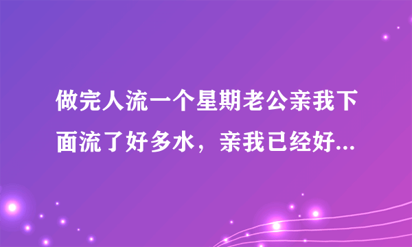 做完人流一个星期老公亲我下面流了好多水，亲我已经好几次了都有高潮，这样对身体影响吗？