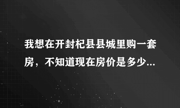 我想在开封杞县县城里购一套房，不知道现在房价是多少？一种是新房还有就是二手房？