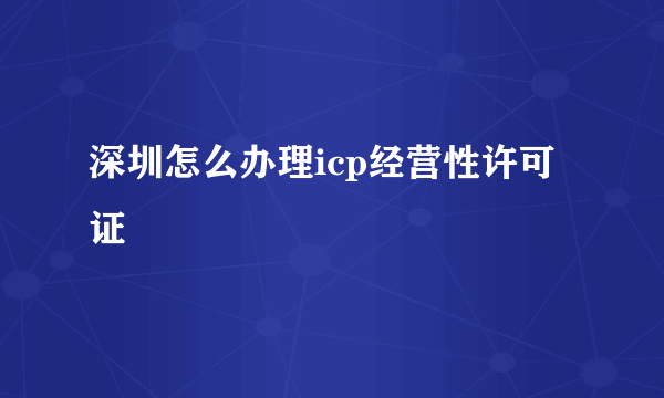 深圳怎么办理icp经营性许可证