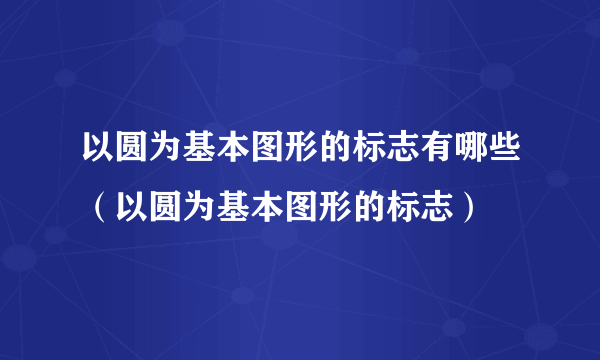 以圆为基本图形的标志有哪些（以圆为基本图形的标志）