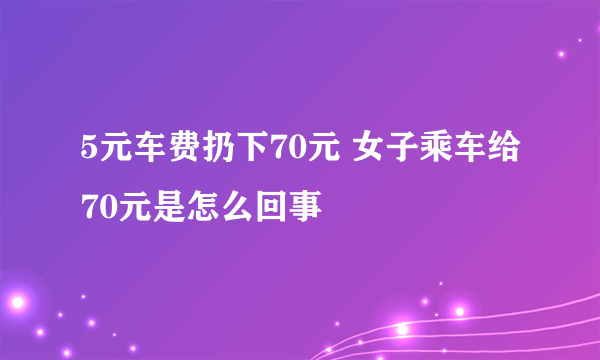 5元车费扔下70元 女子乘车给70元是怎么回事