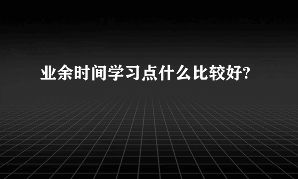 业余时间学习点什么比较好?