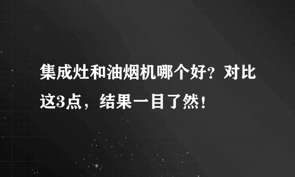 集成灶和油烟机哪个好？对比这3点，结果一目了然！