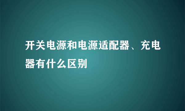 开关电源和电源适配器、充电器有什么区别