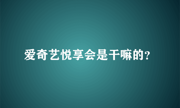 爱奇艺悦享会是干嘛的？