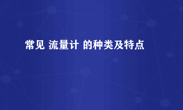 常见 流量计 的种类及特点