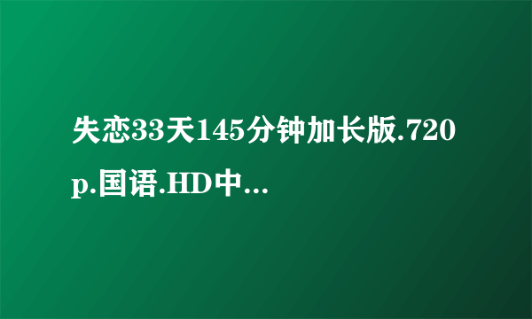 失恋33天145分钟加长版.720p.国语.HD中文字幕种子下载，谢恩公！