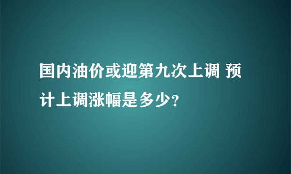 国内油价或迎第九次上调 预计上调涨幅是多少？