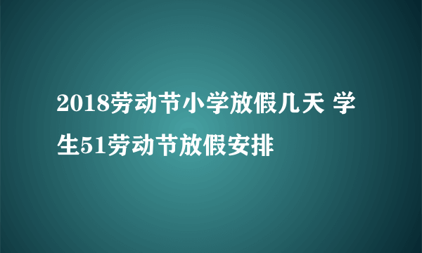 2018劳动节小学放假几天 学生51劳动节放假安排