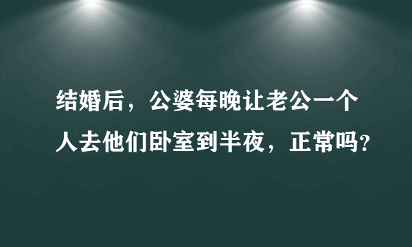 结婚后，公婆每晚让老公一个人去他们卧室到半夜，正常吗？