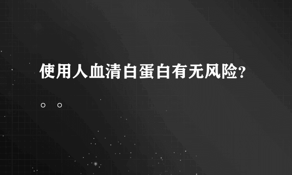 使用人血清白蛋白有无风险？。。