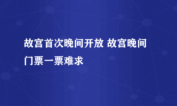 故宫首次晚间开放 故宫晚间门票一票难求