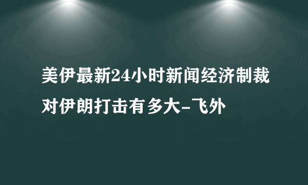 美伊最新24小时新闻经济制裁对伊朗打击有多大-飞外