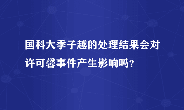 国科大季子越的处理结果会对许可馨事件产生影响吗？