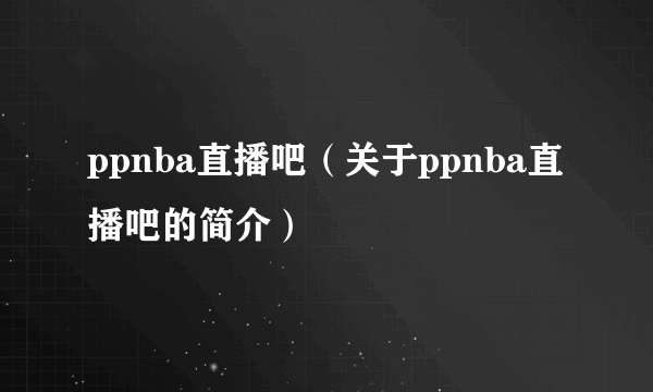 ppnba直播吧（关于ppnba直播吧的简介）