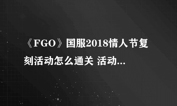 《FGO》国服2018情人节复刻活动怎么通关 活动副本配置一览