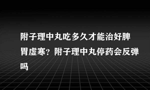 附子理中丸吃多久才能治好脾胃虚寒？附子理中丸停药会反弹吗