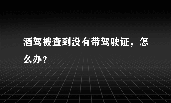 酒驾被查到没有带驾驶证，怎么办？