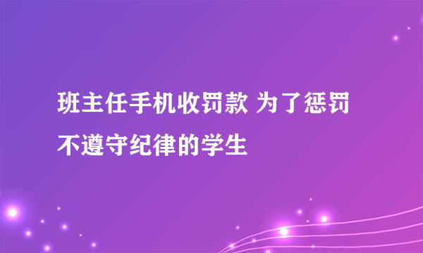 班主任手机收罚款 为了惩罚不遵守纪律的学生