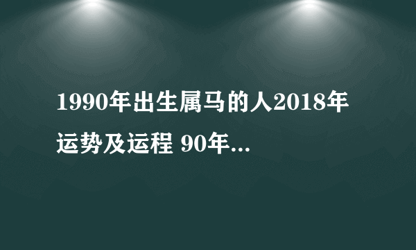 1990年出生属马的人2018年运势及运程 90年属马女2018年运势如何