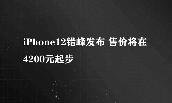 iPhone12错峰发布 售价将在4200元起步