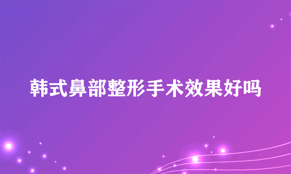 韩式鼻部整形手术效果好吗