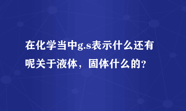 在化学当中g.s表示什么还有呢关于液体，固体什么的？