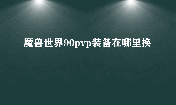 魔兽世界90pvp装备在哪里换