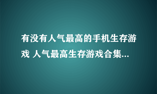 有没有人气最高的手机生存游戏 人气最高生存游戏合集2023