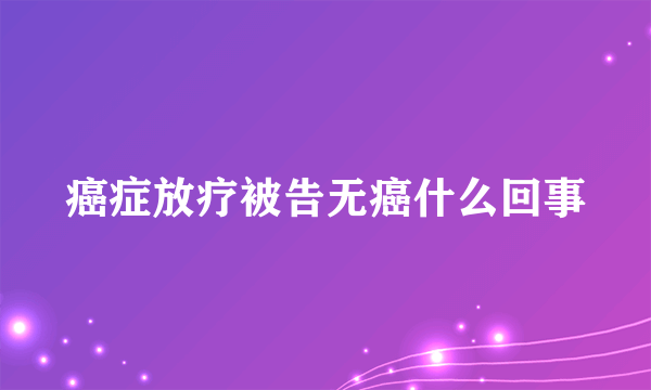 癌症放疗被告无癌什么回事