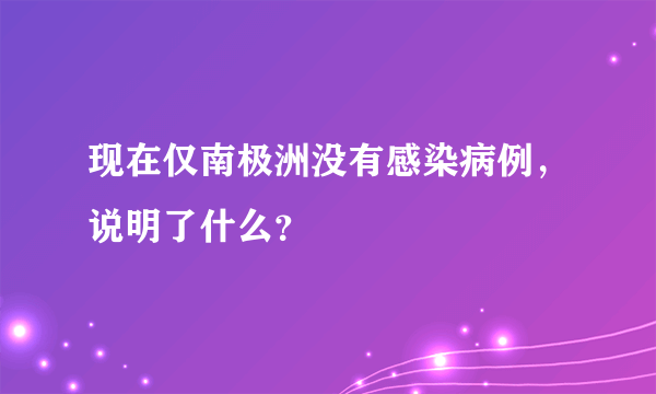 现在仅南极洲没有感染病例，说明了什么？