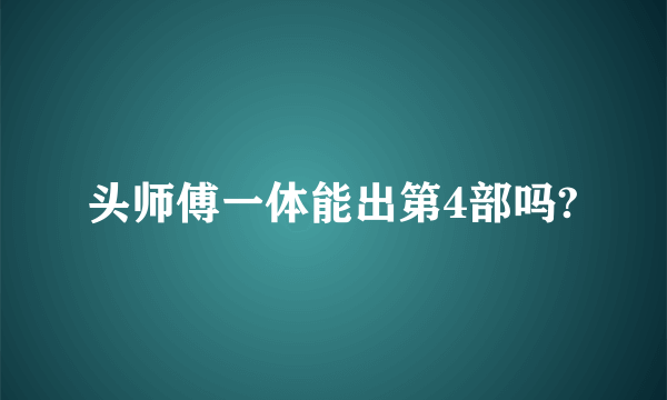 头师傅一体能出第4部吗?