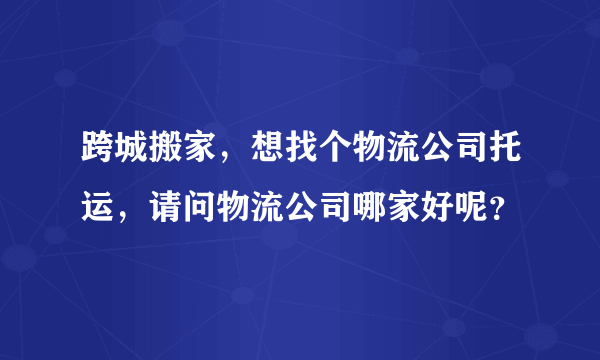 跨城搬家，想找个物流公司托运，请问物流公司哪家好呢？