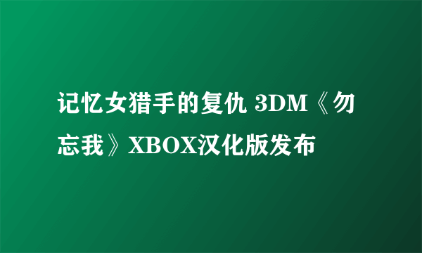 记忆女猎手的复仇 3DM《勿忘我》XBOX汉化版发布