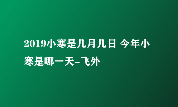 2019小寒是几月几日 今年小寒是哪一天-飞外