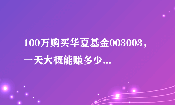 100万购买华夏基金003003，一天大概能赚多少？谢啦。。