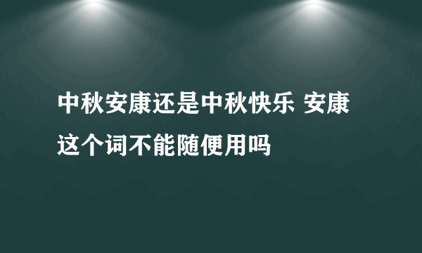 中秋安康还是中秋快乐 安康这个词不能随便用吗