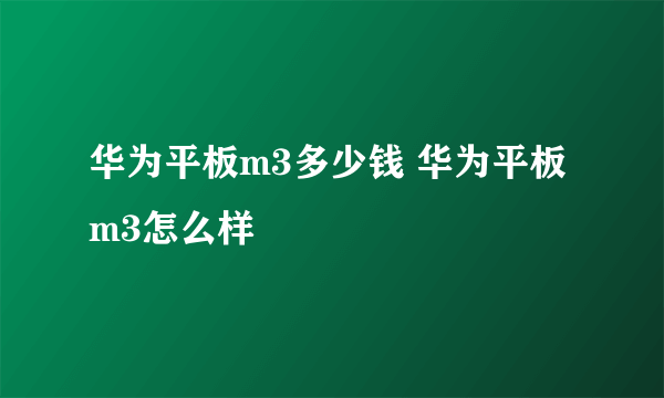 华为平板m3多少钱 华为平板m3怎么样