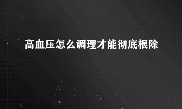 高血压怎么调理才能彻底根除