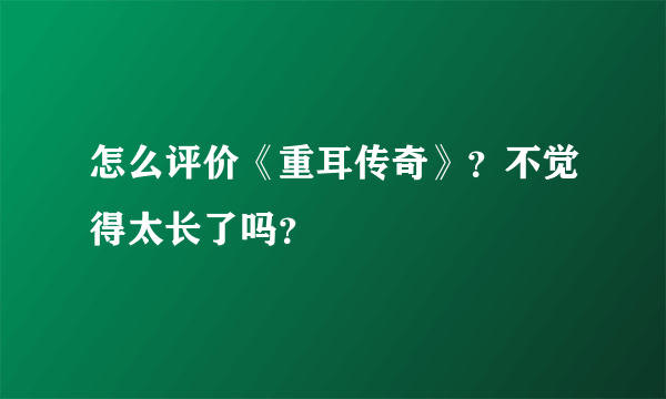 怎么评价《重耳传奇》？不觉得太长了吗？