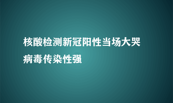 核酸检测新冠阳性当场大哭 病毒传染性强