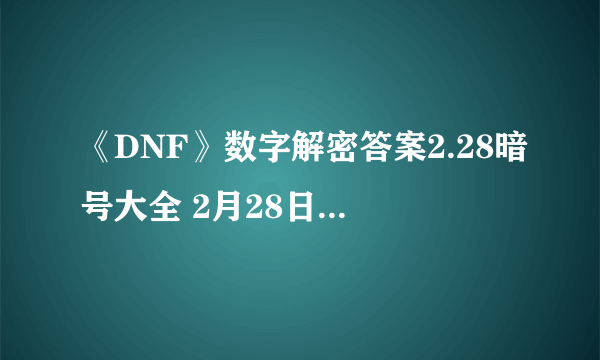 《DNF》数字解密答案2.28暗号大全 2月28日数字解密答案