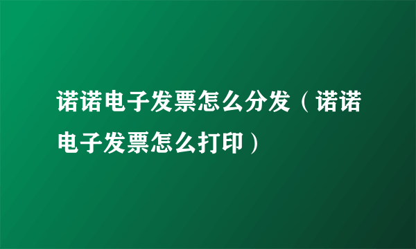 诺诺电子发票怎么分发（诺诺电子发票怎么打印）