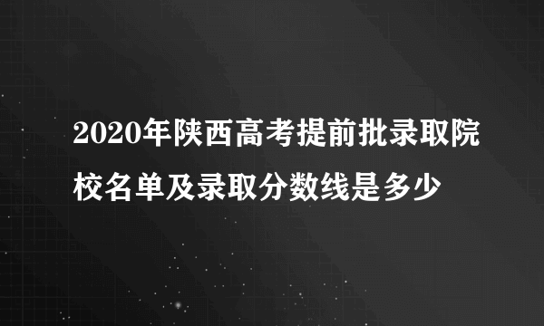 2020年陕西高考提前批录取院校名单及录取分数线是多少