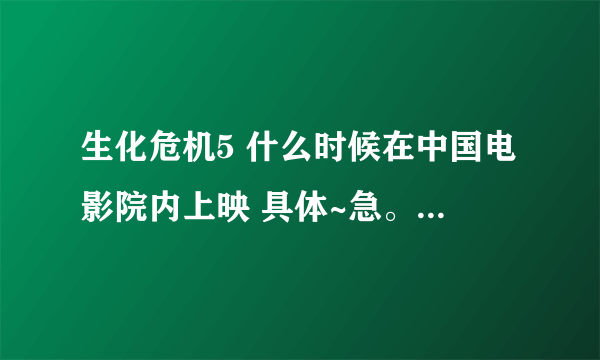 生化危机5 什么时候在中国电影院内上映 具体~急。。。。。。