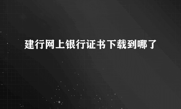 建行网上银行证书下载到哪了