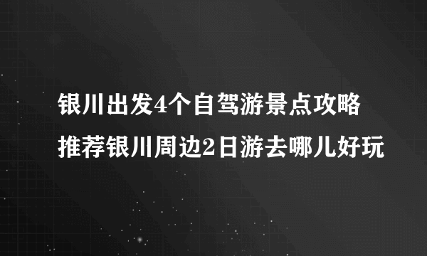 银川出发4个自驾游景点攻略推荐银川周边2日游去哪儿好玩