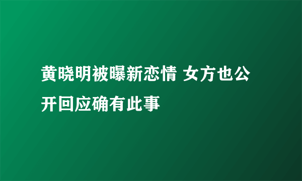 黄晓明被曝新恋情 女方也公开回应确有此事